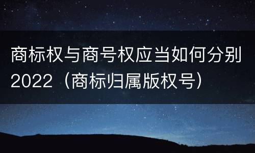商标权与商号权应当如何分别2022（商标归属版权号）