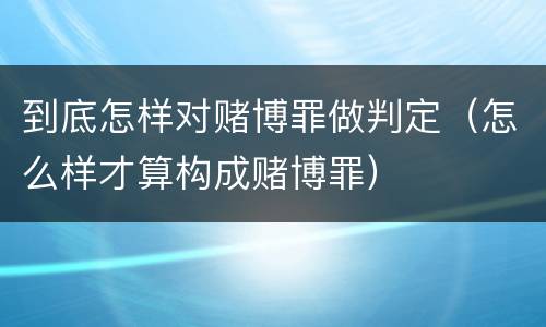 到底怎样对赌博罪做判定（怎么样才算构成赌博罪）