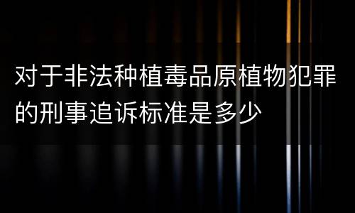 对于非法种植毒品原植物犯罪的刑事追诉标准是多少