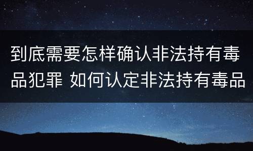 到底需要怎样确认非法持有毒品犯罪 如何认定非法持有毒品罪