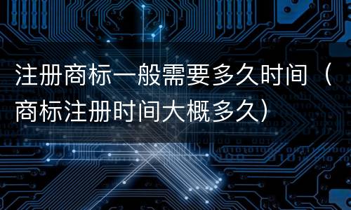 注册商标一般需要多久时间（商标注册时间大概多久）