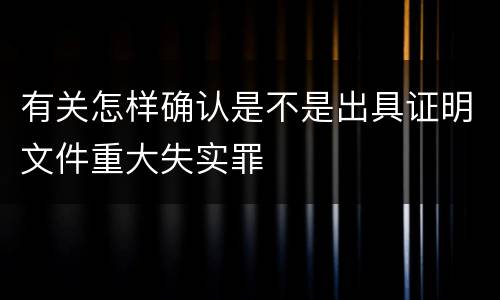 有关怎样确认是不是出具证明文件重大失实罪