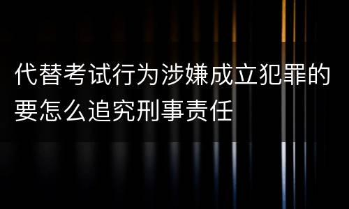 代替考试行为涉嫌成立犯罪的要怎么追究刑事责任