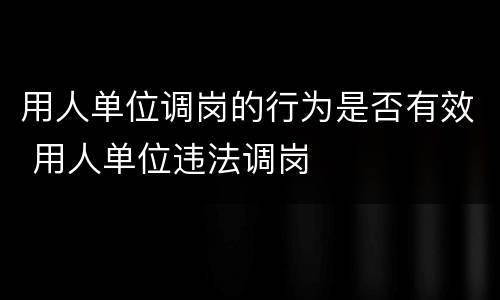 用人单位调岗的行为是否有效 用人单位违法调岗