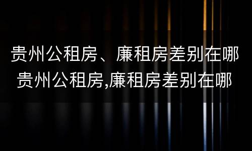 贵州公租房、廉租房差别在哪 贵州公租房,廉租房差别在哪里