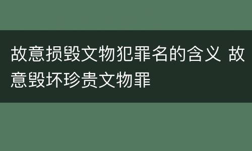 故意损毁文物犯罪名的含义 故意毁坏珍贵文物罪
