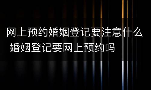网上预约婚姻登记要注意什么 婚姻登记要网上预约吗