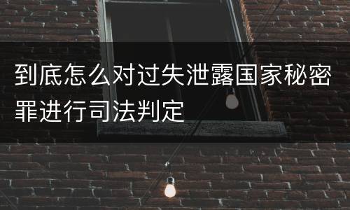 到底怎么对过失泄露国家秘密罪进行司法判定