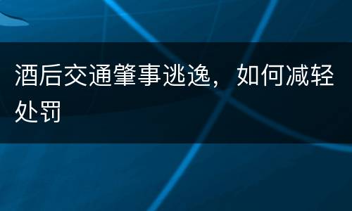 酒后交通肇事逃逸，如何减轻处罚