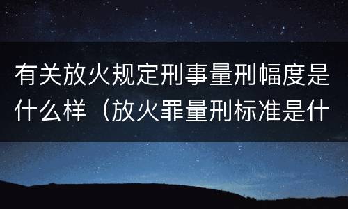 有关放火规定刑事量刑幅度是什么样（放火罪量刑标准是什么）