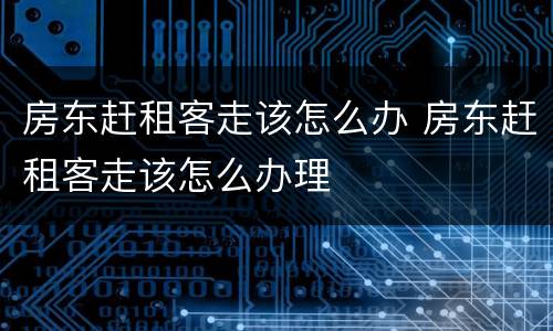 房东赶租客走该怎么办 房东赶租客走该怎么办理