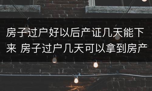 房子过户好以后产证几天能下来 房子过户几天可以拿到房产证