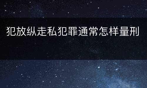 犯放纵走私犯罪通常怎样量刑