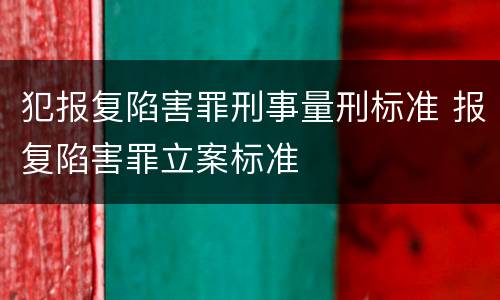 犯报复陷害罪刑事量刑标准 报复陷害罪立案标准