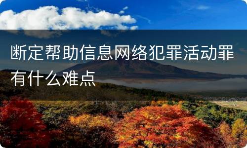 断定帮助信息网络犯罪活动罪有什么难点