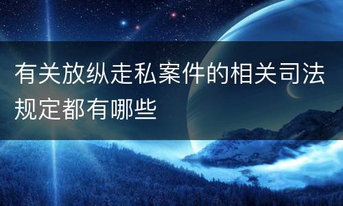 有关放纵走私案件的相关司法规定都有哪些