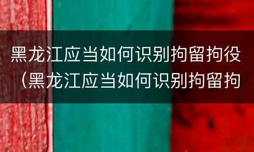 黑龙江应当如何识别拘留拘役（黑龙江应当如何识别拘留拘役人员信息）