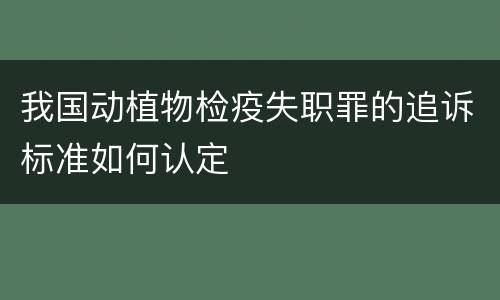我国动植物检疫失职罪的追诉标准如何认定
