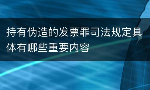 持有伪造的发票罪司法规定具体有哪些重要内容