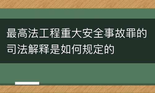 最高法工程重大安全事故罪的司法解释是如何规定的