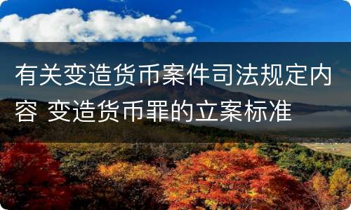 有关变造货币案件司法规定内容 变造货币罪的立案标准