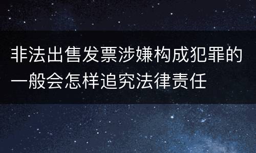 非法出售发票涉嫌构成犯罪的一般会怎样追究法律责任