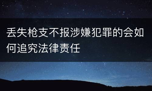 丢失枪支不报涉嫌犯罪的会如何追究法律责任