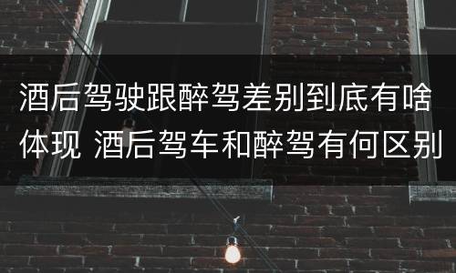 酒后驾驶跟醉驾差别到底有啥体现 酒后驾车和醉驾有何区别