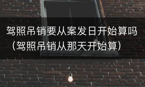 驾照吊销要从案发日开始算吗（驾照吊销从那天开始算）