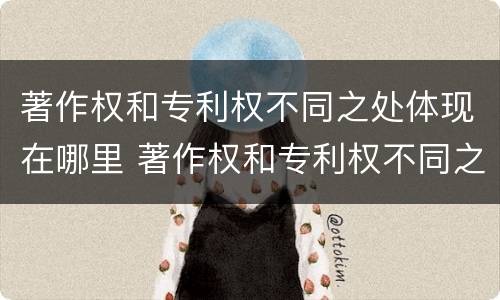 著作权和专利权不同之处体现在哪里 著作权和专利权不同之处体现在哪里呢