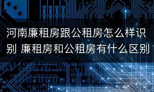 河南廉租房跟公租房怎么样识别 廉租房和公租房有什么区别