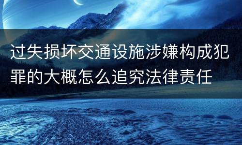 过失损坏交通设施涉嫌构成犯罪的大概怎么追究法律责任