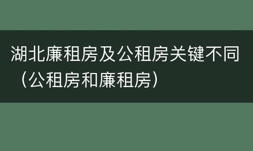 湖北廉租房及公租房关键不同（公租房和廉租房）