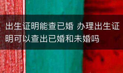 出生证明能查已婚 办理出生证明可以查出已婚和未婚吗