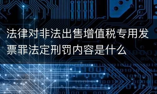 法律对非法出售增值税专用发票罪法定刑罚内容是什么