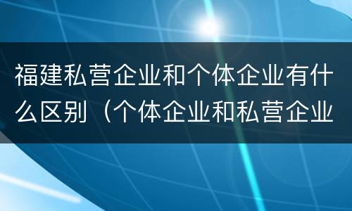 福建私营企业和个体企业有什么区别（个体企业和私营企业的区别）