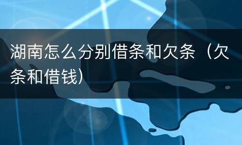 湖南怎么分别借条和欠条（欠条和借钱）