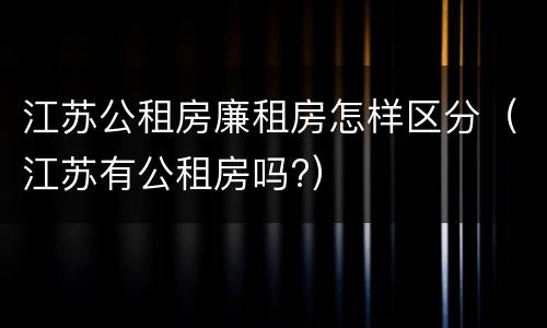 江苏公租房廉租房怎样区分（江苏有公租房吗?）