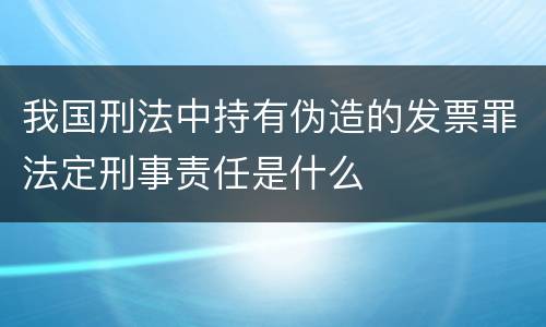 我国刑法中持有伪造的发票罪法定刑事责任是什么