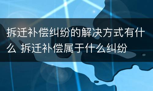 拆迁补偿纠纷的解决方式有什么 拆迁补偿属于什么纠纷