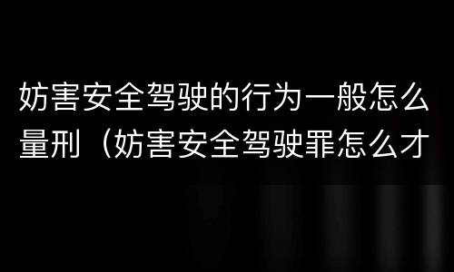 妨害安全驾驶的行为一般怎么量刑（妨害安全驾驶罪怎么才算）