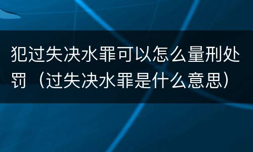 犯过失决水罪可以怎么量刑处罚（过失决水罪是什么意思）