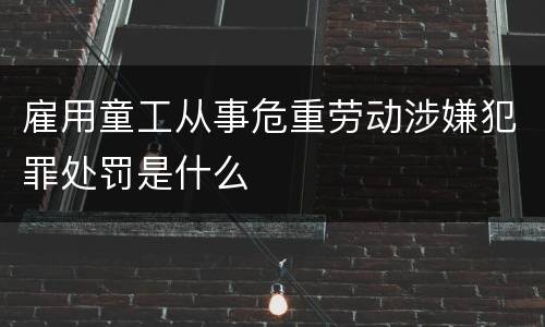雇用童工从事危重劳动涉嫌犯罪处罚是什么