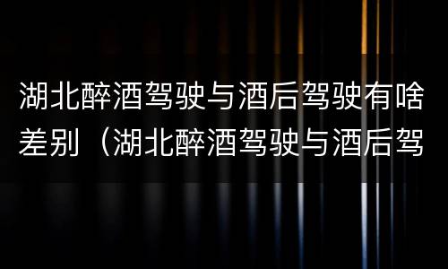 湖北醉酒驾驶与酒后驾驶有啥差别（湖北醉酒驾驶与酒后驾驶有啥差别吗）