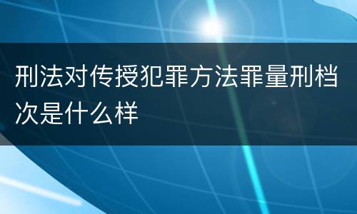 刑法对传授犯罪方法罪量刑档次是什么样
