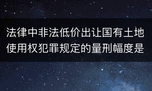 法律中非法低价出让国有土地使用权犯罪规定的量刑幅度是什么