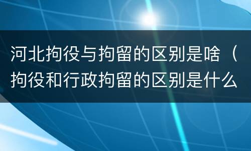 河北拘役与拘留的区别是啥（拘役和行政拘留的区别是什么）
