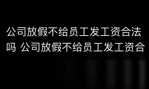 公司放假不给员工发工资合法吗 公司放假不给员工发工资合法吗