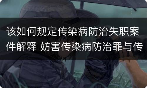 该如何规定传染病防治失职案件解释 妨害传染病防治罪与传染病防治失职罪