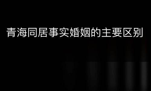 青海同居事实婚姻的主要区别